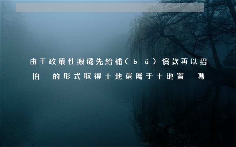 由于政策性搬遷，先給補(bǔ)償款，再以招拍掛的形式取得土地，還屬于土地置換嗎？